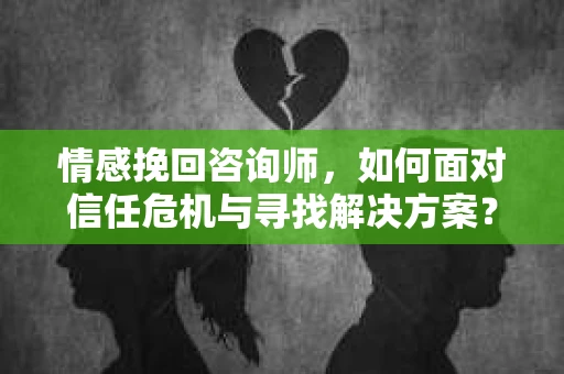 情感挽回咨询师，如何面对信任危机与寻找解决方案？