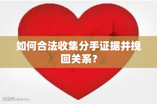 如何合法收集分手证据并挽回关系？