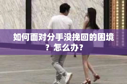 如何面对分手没挽回的困境？怎么办？