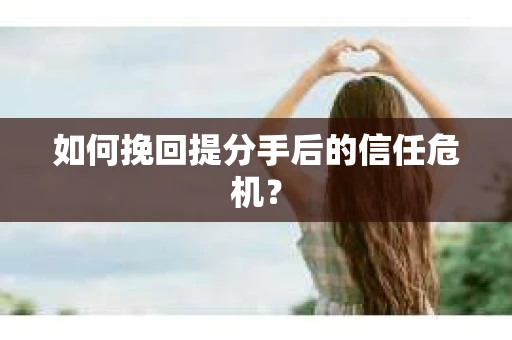 如何挽回提分手后的信任危机？
