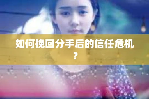 如何挽回分手后的信任危机？