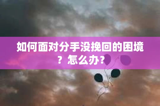 如何面对分手没挽回的困境？怎么办？