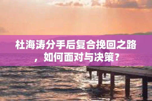 杜海涛分手后复合挽回之路，如何面对与决策？