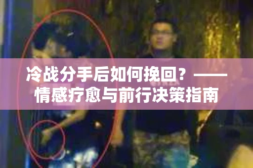 冷战分手后如何挽回？——情感疗愈与前行决策指南