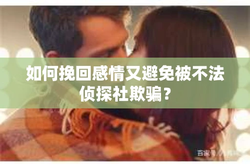如何挽回感情又避免被不法侦探社欺骗？