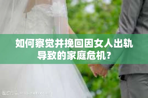 如何察觉并挽回因女人出轨导致的家庭危机？