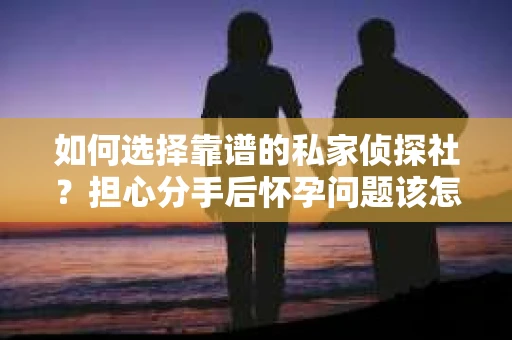 如何选择靠谱的私家侦探社？担心分手后怀孕问题该怎么办？
