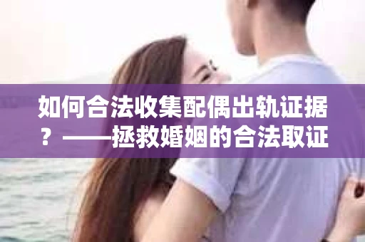 如何合法收集配偶出轨证据？——拯救婚姻的合法取证记