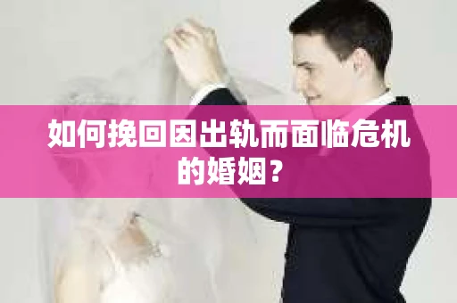 如何挽回因出轨而面临危机的婚姻？