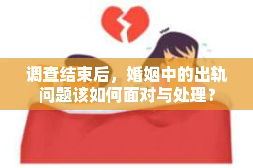 调查结束后，婚姻中的出轨问题该如何面对与处理？