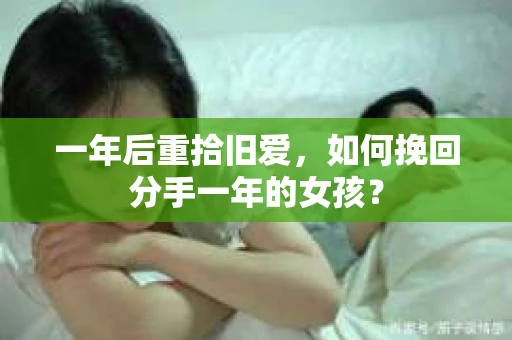 一年后重拾旧爱，如何挽回分手一年的女孩？