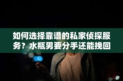 如何选择靠谱的私家侦探服务？水瓶男要分手还能挽回吗？
