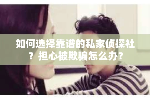 如何选择靠谱的私家侦探社？担心被欺骗怎么办？
