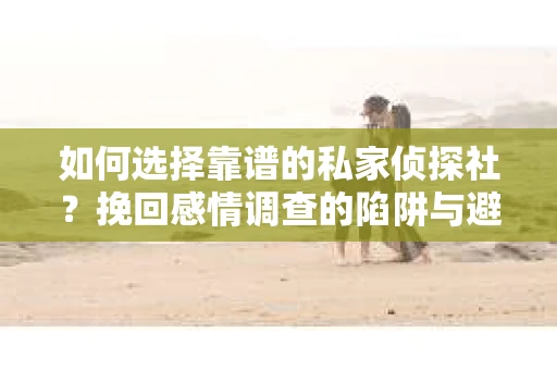 如何选择靠谱的私家侦探社？挽回感情调查的陷阱与避坑指南