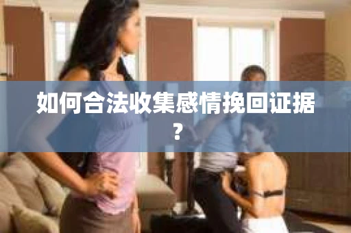 如何合法收集感情挽回证据？