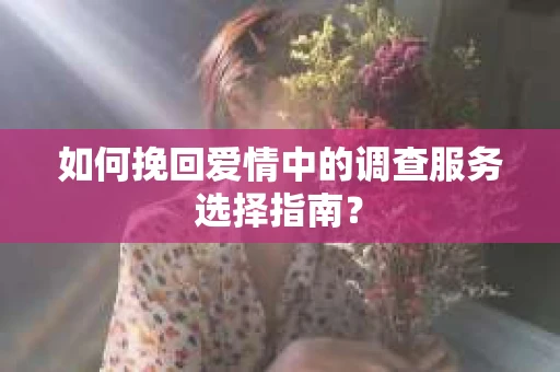 如何挽回爱情中的调查服务选择指南？
