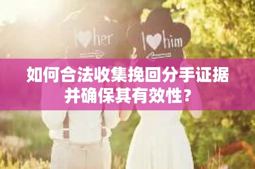 如何合法收集挽回分手证据并确保其有效性？