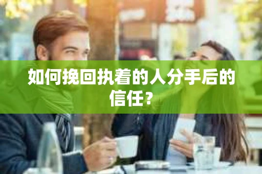 如何挽回执着的人分手后的信任？