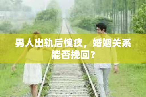 男人出轨后愧疚，婚姻关系能否挽回？