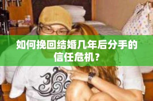 如何挽回结婚几年后分手的信任危机？