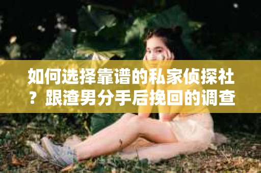 如何选择靠谱的私家侦探社？跟渣男分手后挽回的调查服务怎么办？