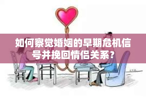 如何察觉婚姻的早期危机信号并挽回情侣关系? 如何察觉婚姻的早期危机信号并挽回情侣关系?