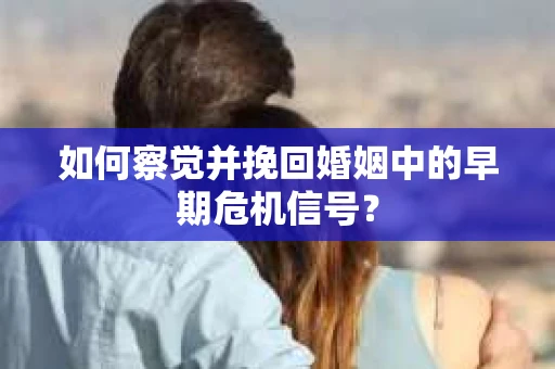 如何察觉并挽回婚姻中的早期危机信号？