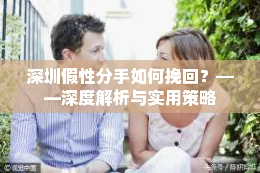 深圳假性分手如何挽回？——深度解析与实用策略