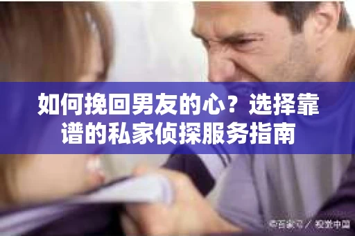 如何挽回男友的心？选择靠谱的私家侦探服务指南
