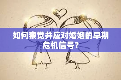 如何察觉并应对婚姻的早期危机信号？