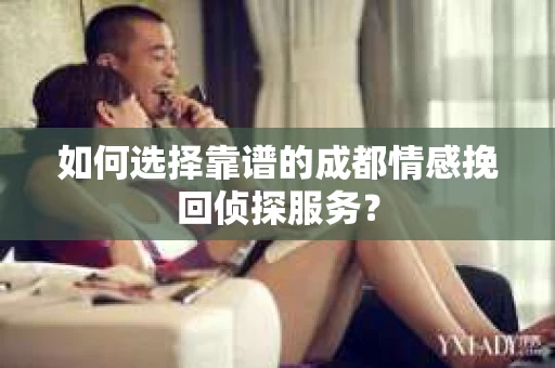如何选择靠谱的成都情感挽回侦探服务？