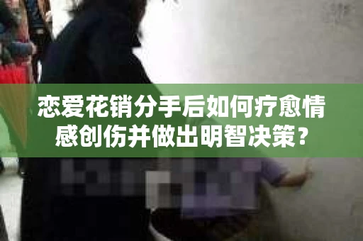恋爱花销分手后如何疗愈情感创伤并做出明智决策？