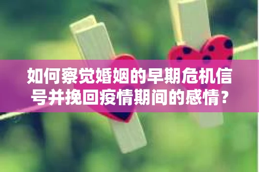 如何察觉婚姻的早期危机信号并挽回疫情期间的感情？