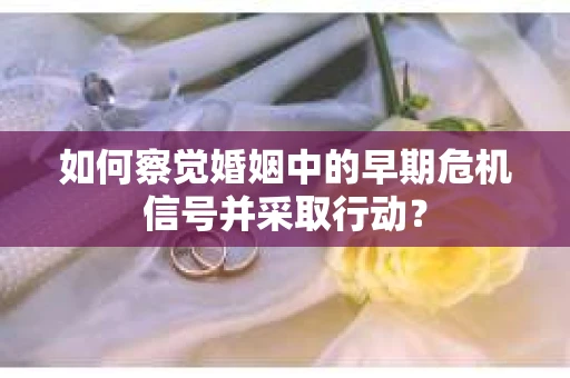 如何察觉婚姻中的早期危机信号并采取行动？
