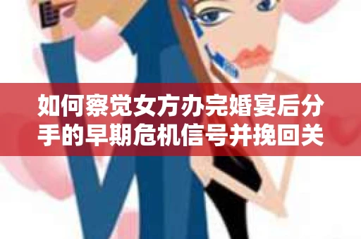 如何察觉女方办完婚宴后分手的早期危机信号并挽回关系？