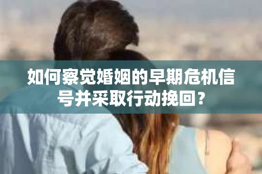 如何察觉婚姻的早期危机信号并采取行动挽回？