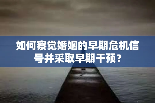 如何察觉婚姻的早期危机信号并采取早期干预？