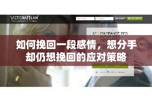 如何挽回一段感情，想分手却仍想挽回的应对策略