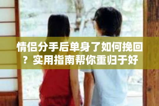 情侣分手后单身了如何挽回？实用指南帮你重归于好