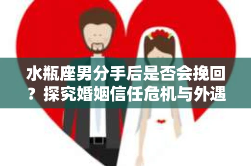水瓶座男分手后是否会挽回？探究婚姻信任危机与外遇嫌疑的应对策略