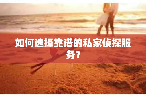 如何选择靠谱的私家侦探服务？