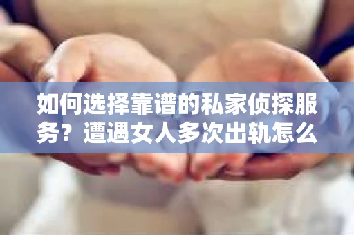 如何选择靠谱的私家侦探服务？遭遇女人多次出轨怎么办？