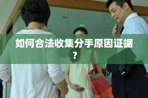 如何合法收集分手原因证据？