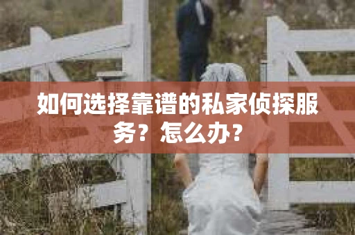 如何选择靠谱的私家侦探服务？怎么办？