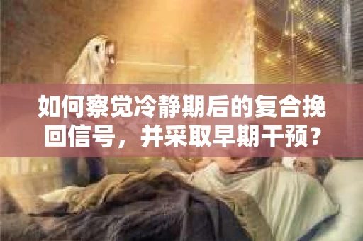 如何察觉冷静期后的复合挽回信号，并采取早期干预？