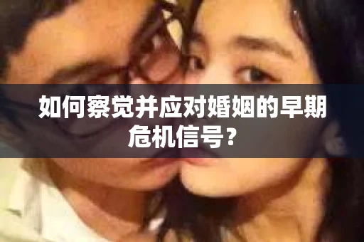 如何察觉并应对婚姻的早期危机信号？
