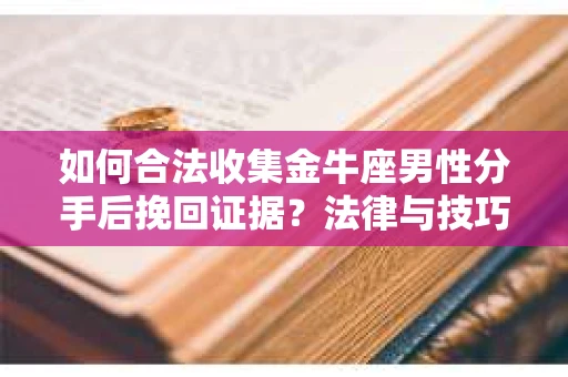 如何合法收集金牛座男性分手后挽回证据?法律与技巧的双重指导 如何合法收集金牛座男性分手后挽回证据?法律与技巧的双重指导
