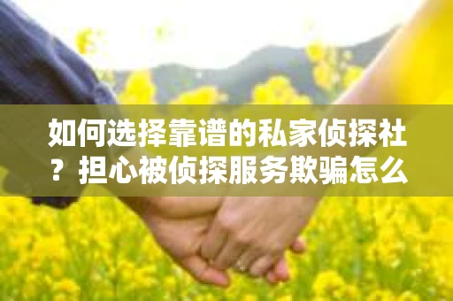 如何选择靠谱的私家侦探社？担心被侦探服务欺骗怎么办？