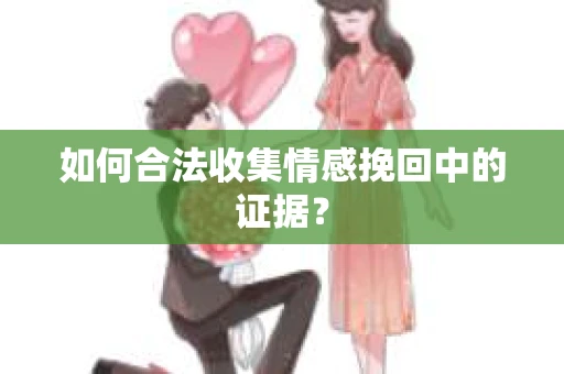 如何合法收集情感挽回中的证据？