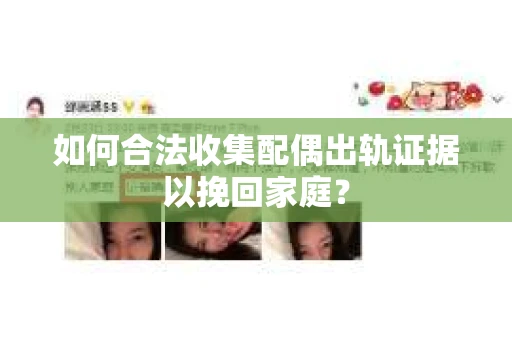 如何合法收集配偶出轨证据以挽回家庭？